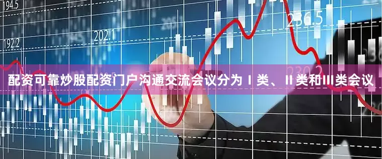 配资可靠炒股配资门户沟通交流会议分为Ⅰ类、Ⅱ类和Ⅲ类会议
