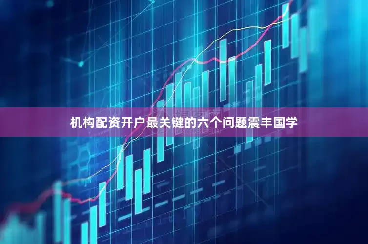 机构配资开户最关键的六个问题震丰国学