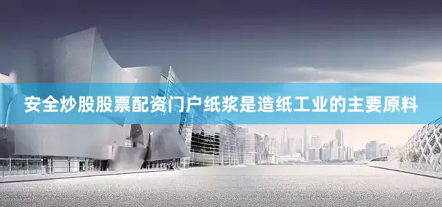 安全炒股股票配资门户纸浆是造纸工业的主要原料