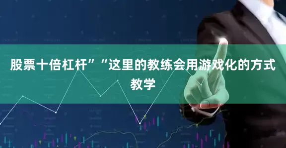 股票十倍杠杆”“这里的教练会用游戏化的方式教学