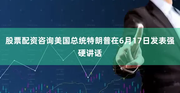股票配资咨询美国总统特朗普在6月17日发表强硬讲话