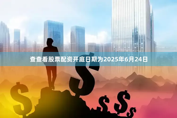 查查看股票配资开庭日期为2025年6月24日