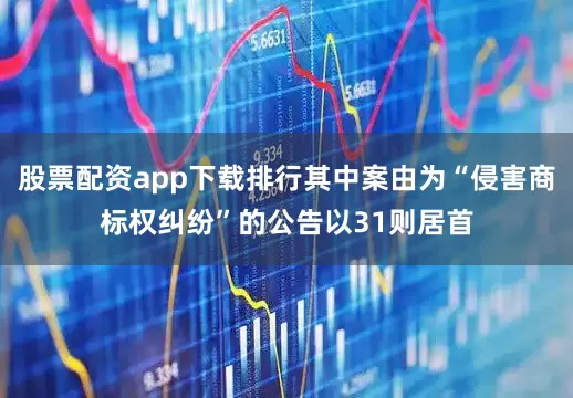 股票配资app下载排行其中案由为“侵害商标权纠纷”的公告以31则居首