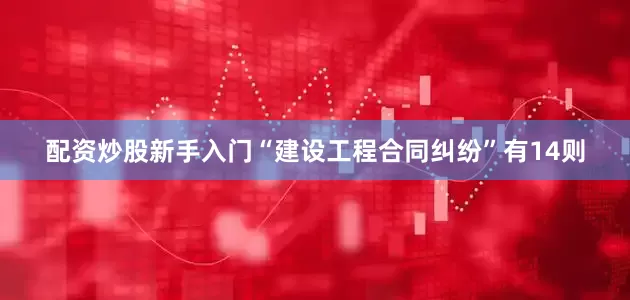 配资炒股新手入门“建设工程合同纠纷”有14则