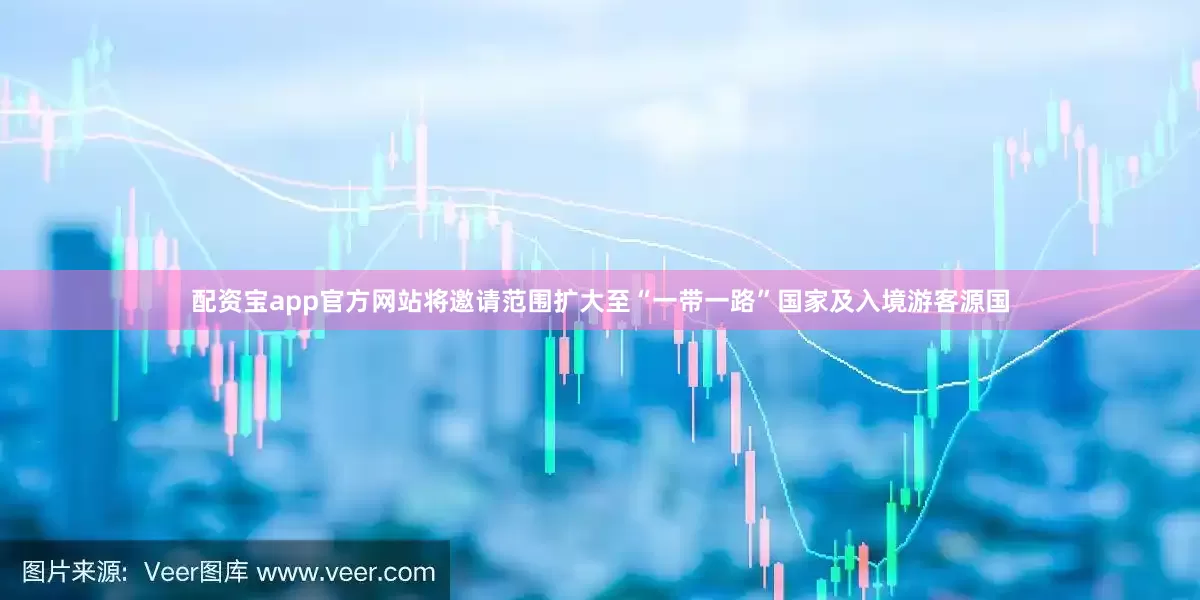 配资宝app官方网站将邀请范围扩大至“一带一路”国家及入境游客源国