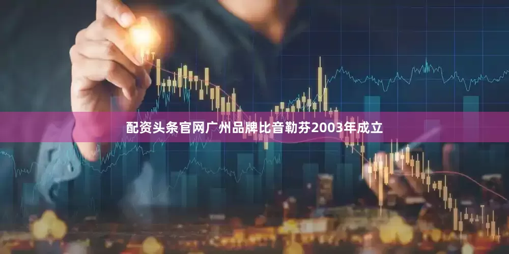 配资头条官网广州品牌比音勒芬2003年成立