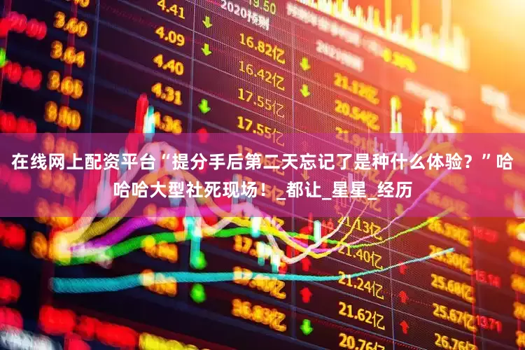 在线网上配资平台“提分手后第二天忘记了是种什么体验？”哈哈哈大型社死现场！_都让_星星_经历