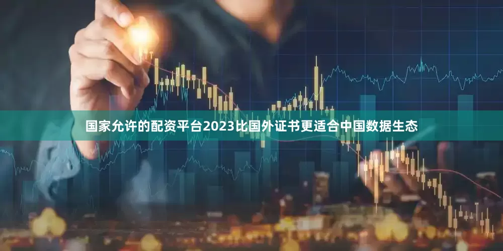 国家允许的配资平台2023比国外证书更适合中国数据生态