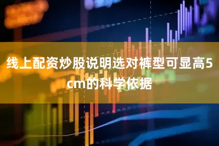线上配资炒股说明选对裤型可显高5cm的科学依据