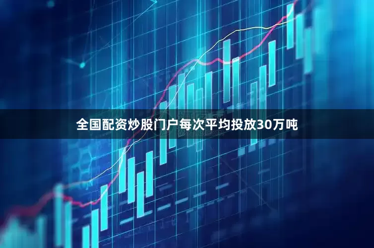 全国配资炒股门户每次平均投放30万吨