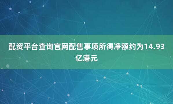 配资平台查询官网配售事项所得净额约为14.93亿港元