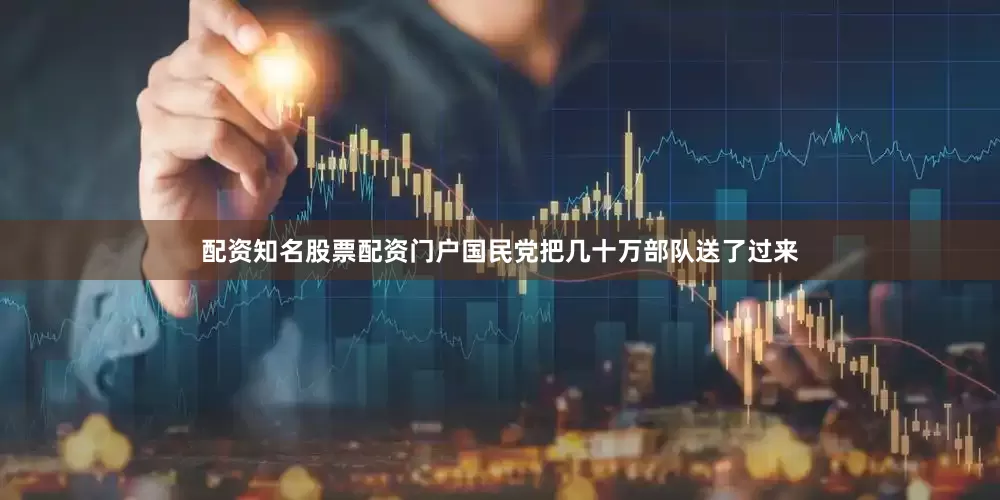 配资知名股票配资门户国民党把几十万部队送了过来