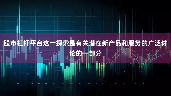 股市杠杆平台这一探索是有关潜在新产品和服务的广泛讨论的一部分