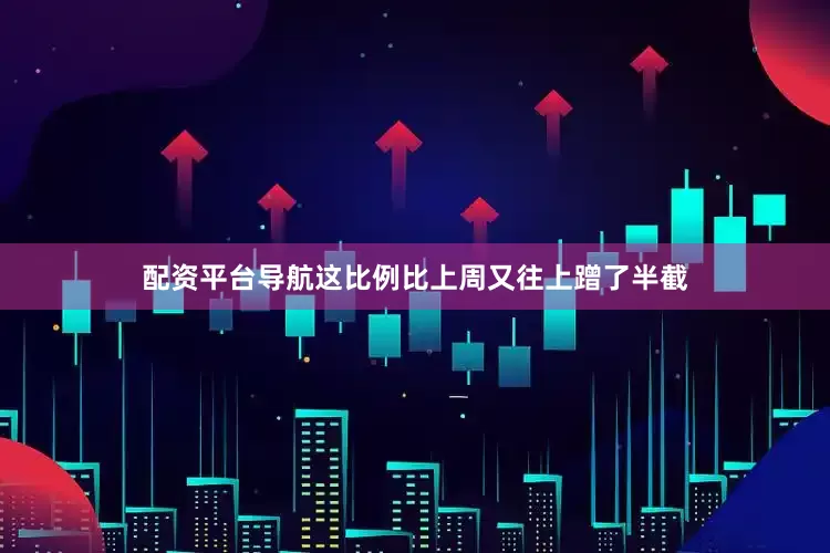 配资平台导航这比例比上周又往上蹭了半截