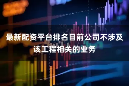 最新配资平台排名目前公司不涉及该工程相关的业务