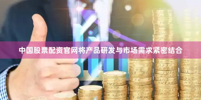 中国股票配资官网将产品研发与市场需求紧密结合