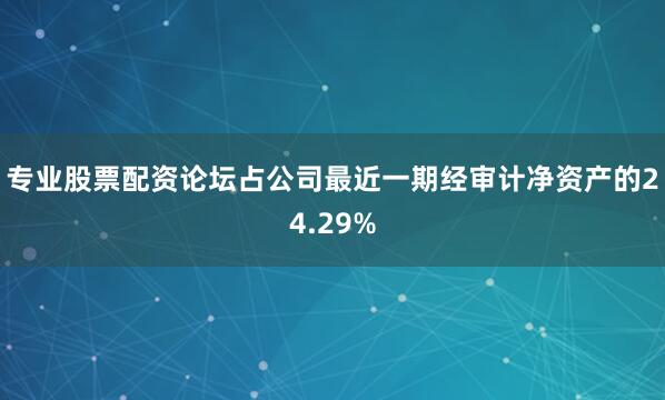 专业股票配资论坛占公司最近一期经审计净资产的24.29%
