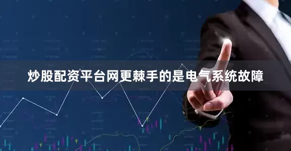 炒股配资平台网更棘手的是电气系统故障