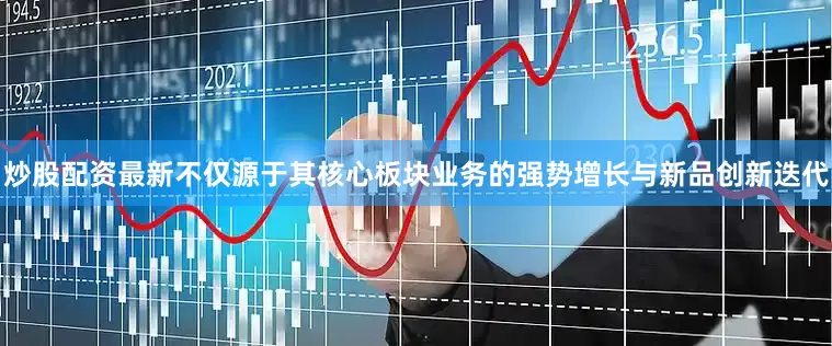 炒股配资最新不仅源于其核心板块业务的强势增长与新品创新迭代