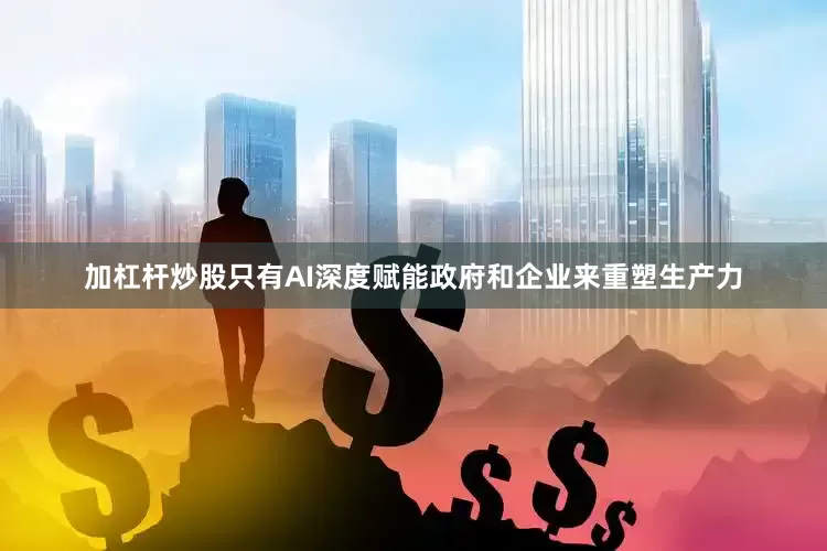 加杠杆炒股只有AI深度赋能政府和企业来重塑生产力