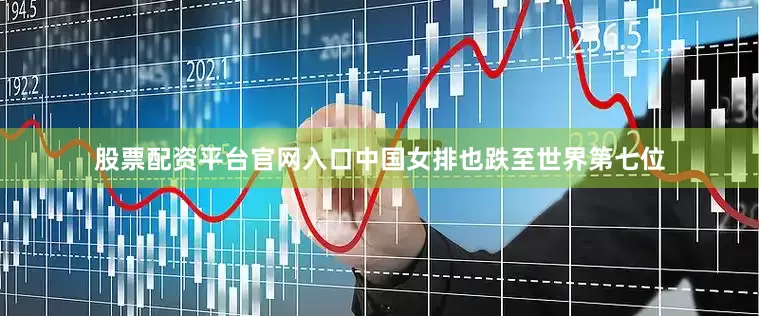 股票配资平台官网入口中国女排也跌至世界第七位