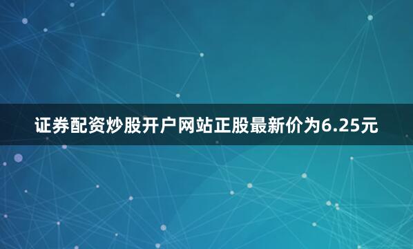 证券配资炒股开户网站正股最新价为6.25元