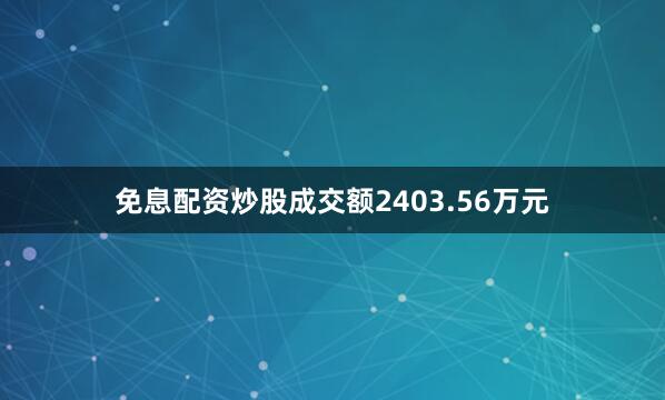 免息配资炒股成交额2403.56万元