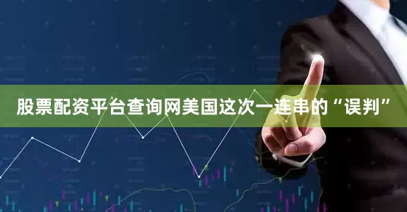股票配资平台查询网美国这次一连串的“误判”