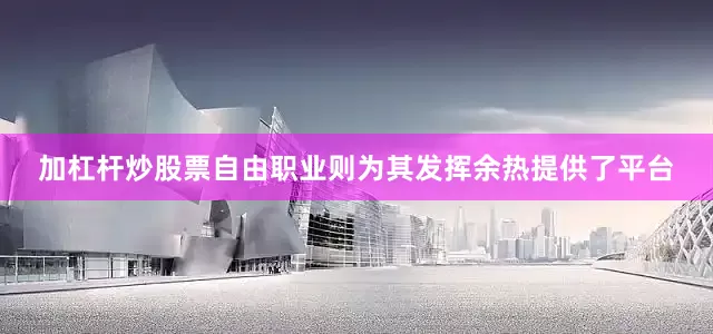 加杠杆炒股票自由职业则为其发挥余热提供了平台