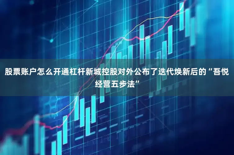 股票账户怎么开通杠杆新城控股对外公布了迭代焕新后的“吾悦经营五步法”
