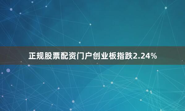 正规股票配资门户创业板指跌2.24%