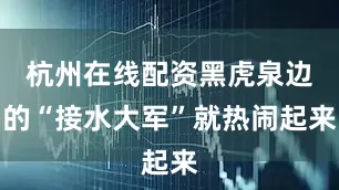 杭州在线配资黑虎泉边的“接水大军”就热闹起来